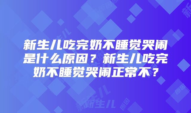 新生儿吃完奶不睡觉哭闹是什么原因?新生儿吃完奶不睡觉哭闹正常不?