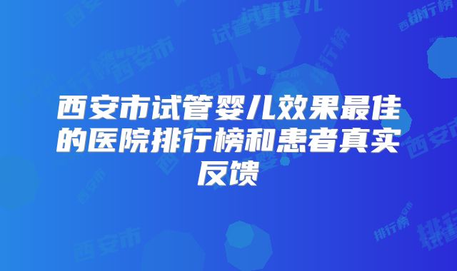 西安市试管婴儿效果最佳的医院排行榜和患者真实反馈