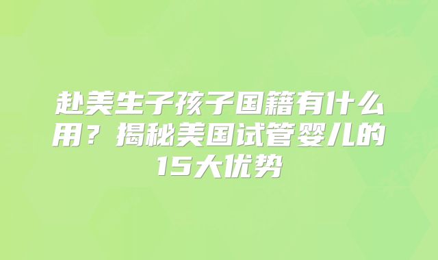 赴美生子孩子国籍有什么用?揭秘美国试管婴儿的15大优势