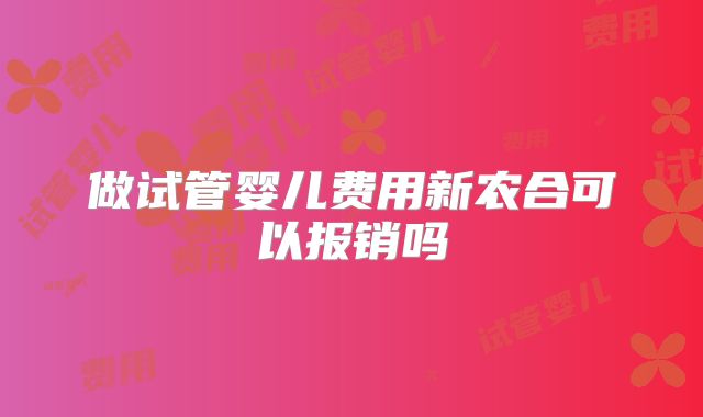 做试管婴儿费用新农合可以报销吗
