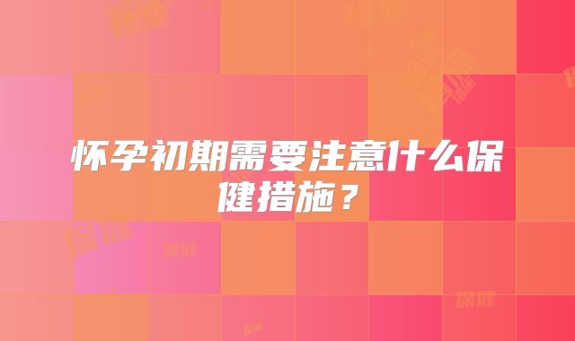 怀孕初期需要注意什么保健措施？