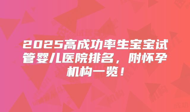 2025高成功率生宝宝试管婴儿医院排名,附怀孕机构一览!