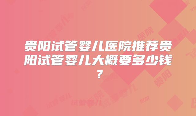 贵阳试管婴儿医院推荐贵阳试管婴儿大概要多少钱？