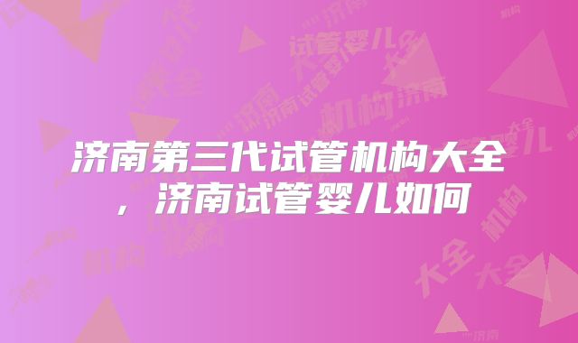 济南第三代试管机构大全，济南试管婴儿如何