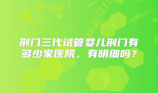 荆门三代试管婴儿荆门有多少家医院，有明细吗？