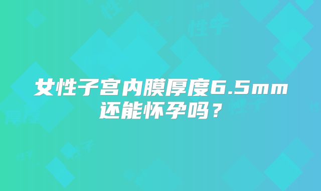 女性子宫内膜厚度6.5mm还能怀孕吗？
