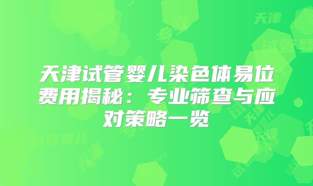 天津试管婴儿染色体易位费用揭秘：专业筛查与应对策略一览
