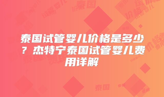 泰国试管婴儿价格是多少？杰特宁泰国试管婴儿费用详解