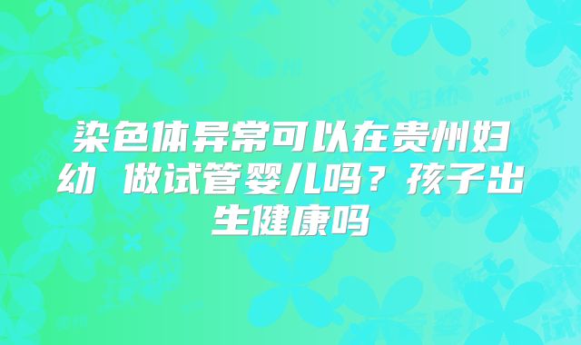 染色体异常可以在贵州妇幼 做试管婴儿吗？孩子出生健康吗