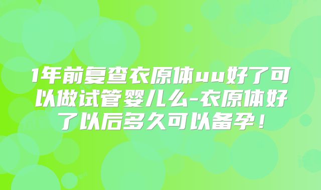 1年前复查衣原体uu好了可以做试管婴儿么-衣原体好了以后多久可以备孕！
