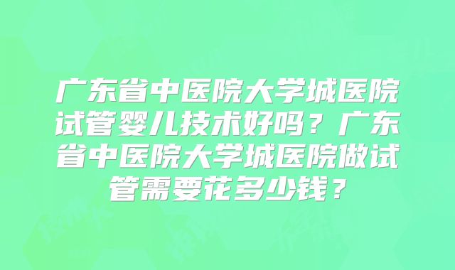 广东省中医院大学城医院试管婴儿技术好吗?广东省中医院大学城医院做试管需要花多少钱?
