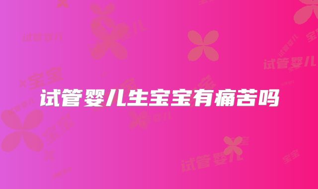 试管婴儿生宝宝有痛苦吗