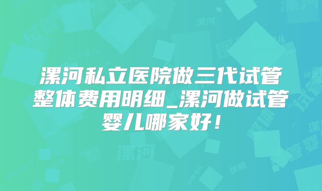 漯河私立医院做三代试管整体费用明细_漯河做试管婴儿哪家好！