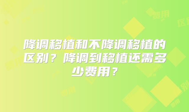 降调移植和不降调移植的区别?降调到移植还需多少费用?