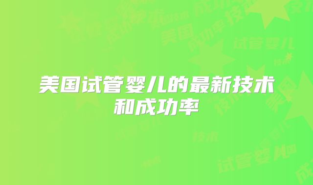 美国试管婴儿的最新技术和成功率