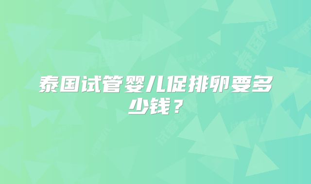 泰国试管婴儿促排卵要多少钱?