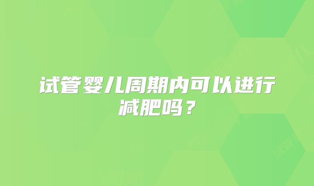 试管婴儿周期内可以进行减肥吗？