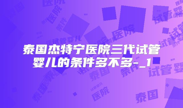 泰国杰特宁医院三代试管婴儿的条件多不多-_1
