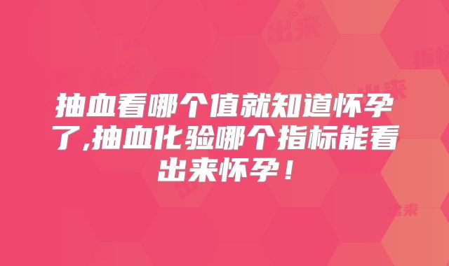 抽血看哪个值就知道怀孕了,抽血化验哪个指标能看出来怀孕！