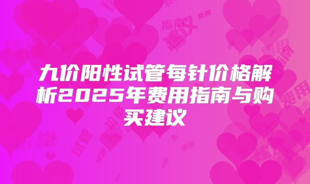 九价阳性试管每针价格解析2025年费用指南与购买建议
