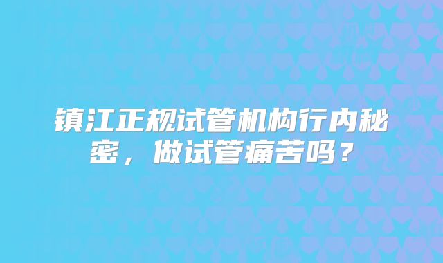 镇江正规试管机构行内秘密，做试管痛苦吗？