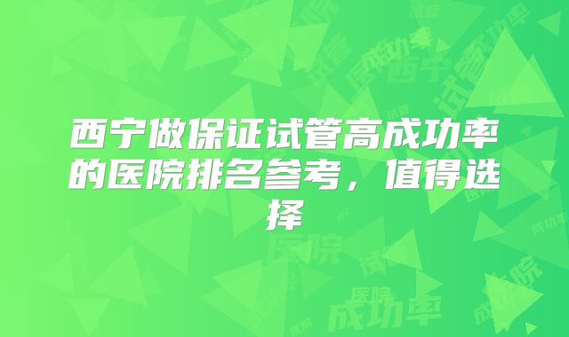 西宁做保证试管高成功率的医院排名参考，值得选择