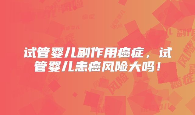 试管婴儿副作用癌症,试管婴儿患癌风险大吗!