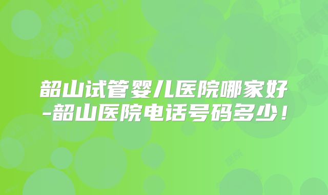 韶山试管婴儿医院哪家好-韶山医院电话号码多少!