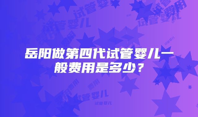 岳阳做第四代试管婴儿一般费用是多少?