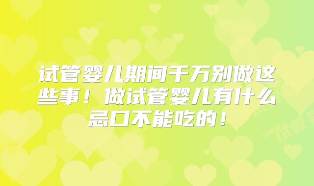 试管婴儿期间千万别做这些事!做试管婴儿有什么忌口不能吃的!