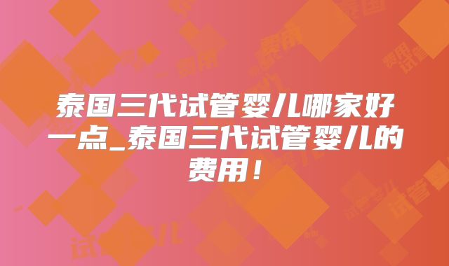泰国三代试管婴儿哪家好一点_泰国三代试管婴儿的费用！