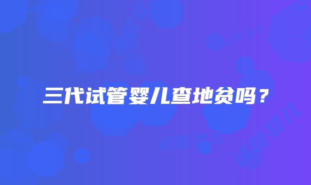 三代试管婴儿查地贫吗？