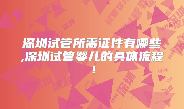 深圳试管所需证件有哪些,深圳试管婴儿的具体流程！