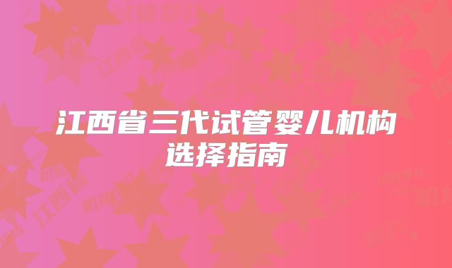 江西省三代试管婴儿机构选择指南