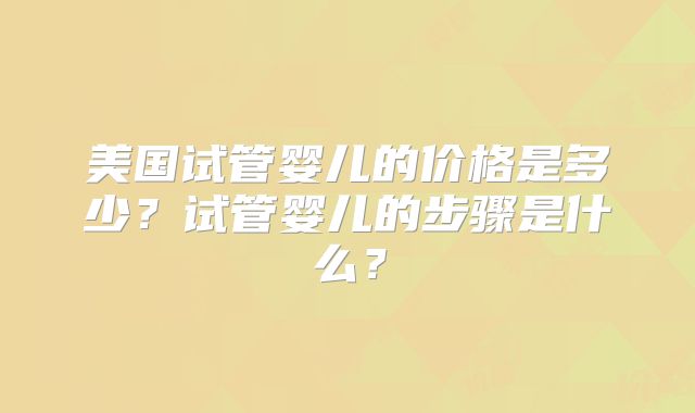 美国试管婴儿的价格是多少？试管婴儿的步骤是什么？