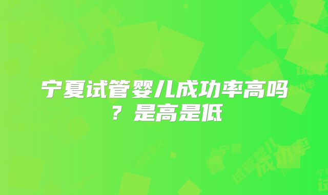 宁夏试管婴儿成功率高吗?是高是低