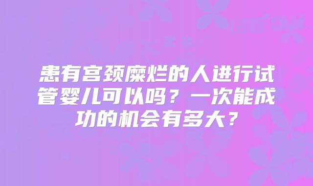 患有宫颈糜烂的人进行试管婴儿可以吗？一次能成功的机会有多大？
