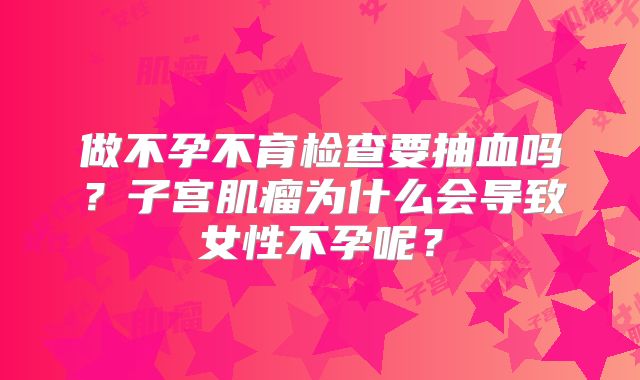 做不孕不育检查要抽血吗？子宫肌瘤为什么会导致女性不孕呢？