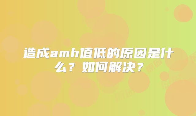 造成amh值低的原因是什么？如何解决？