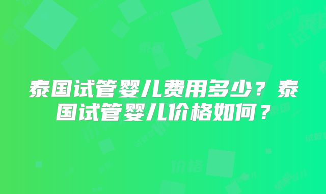 泰国试管婴儿费用多少?泰国试管婴儿价格如何?