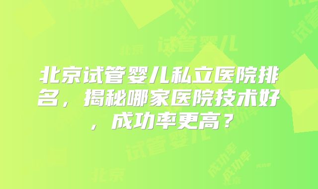 北京试管婴儿私立医院排名，揭秘哪家医院技术好，成功率更高？