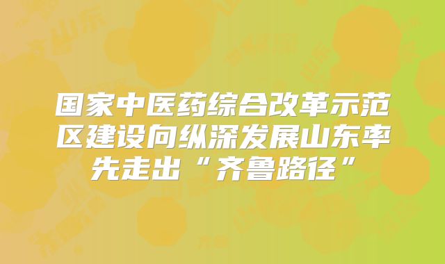 国家中医药综合改革示范区建设向纵深发展山东率先走出“齐鲁路径”