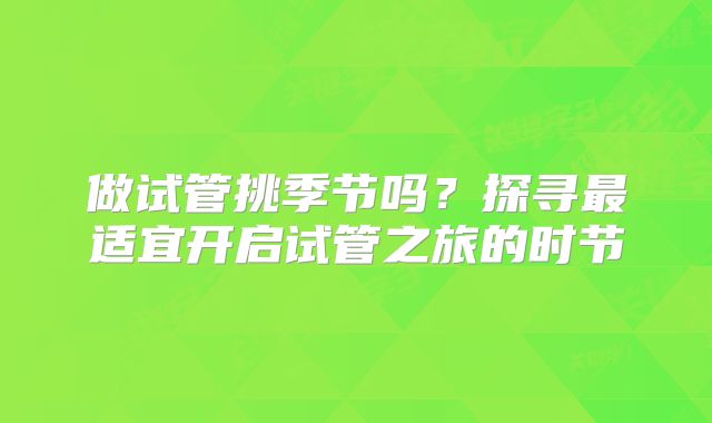 做试管挑季节吗？探寻最适宜开启试管之旅的时节