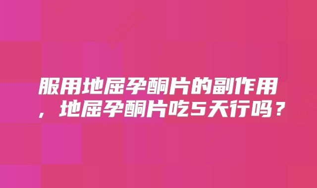 服用地屈孕酮片的副作用，地屈孕酮片吃5天行吗？