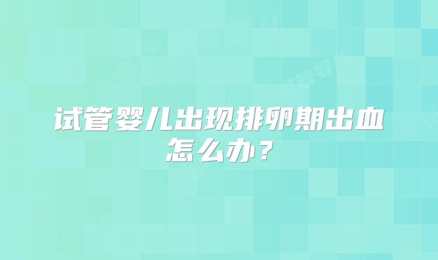 试管婴儿出现排卵期出血怎么办？