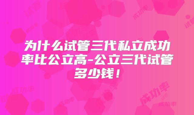 为什么试管三代私立成功率比公立高-公立三代试管多少钱!