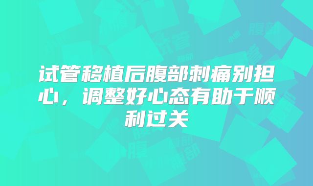试管移植后腹部刺痛别担心,调整好心态有助于顺利过关