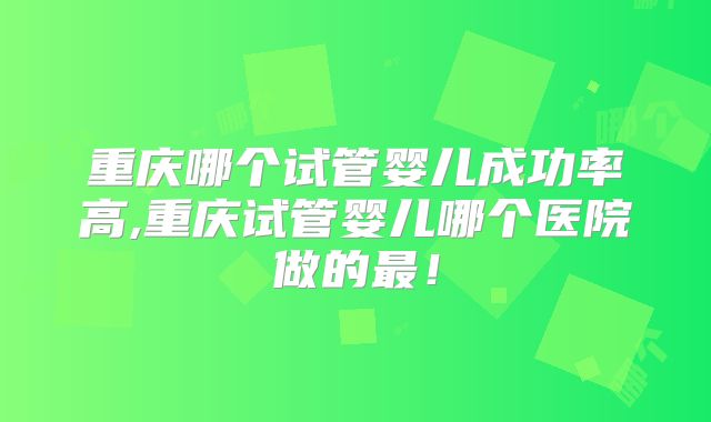 重庆哪个试管婴儿成功率高,重庆试管婴儿哪个医院做的最！