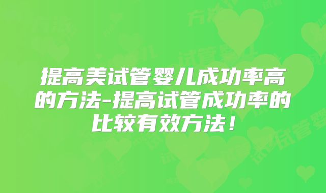 提高美试管婴儿成功率高的方法-提高试管成功率的比较有效方法!