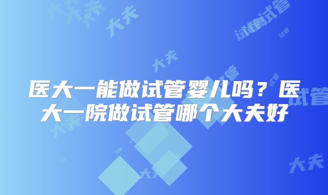 医大一能做试管婴儿吗？医大一院做试管哪个大夫好